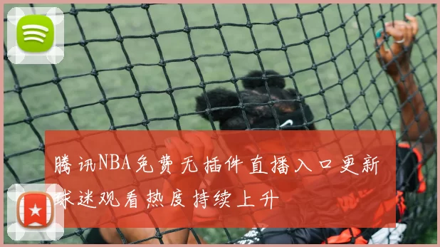 腾讯NBA免费无插件直播入口更新 球迷观看热度持续上升