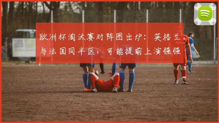 欧洲杯淘汰赛对阵图出炉：英格兰与法国同半区，可能提前上演强强对决
