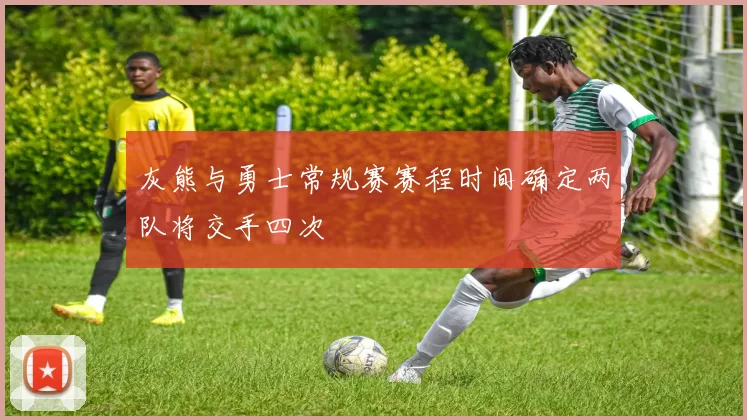 灰熊与勇士常规赛赛程时间确定两队将交手四次