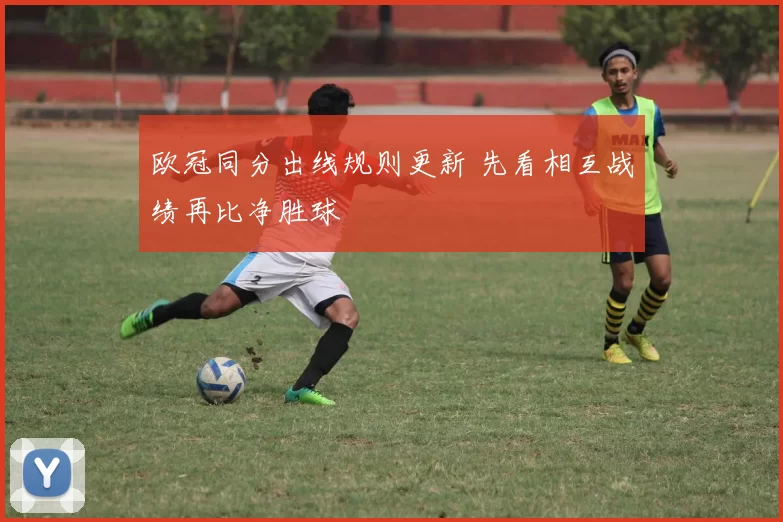 欧冠同分出线规则更新 先看相互战绩再比净胜球