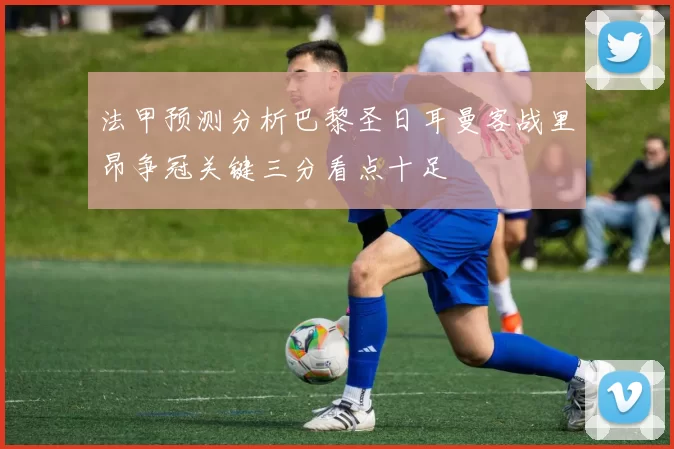 法甲预测分析巴黎圣日耳曼客战里昂争冠关键三分看点十足