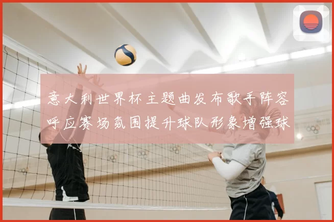 意大利世界杯主题曲发布歌手阵容呼应赛场氛围提升球队形象增强球迷共鸣