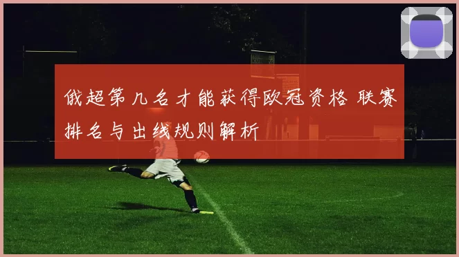 俄超第几名才能获得欧冠资格 联赛排名与出线规则解析