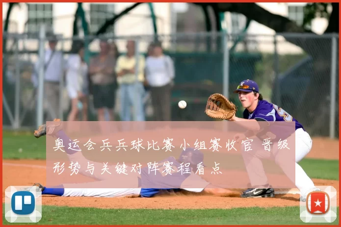 奥运会兵兵球比赛小组赛收官 晋级形势与关键对阵赛程看点