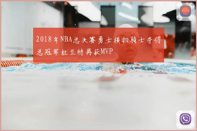 2018年NBA总决赛勇士横扫骑士夺得总冠军杜兰特再获MVP