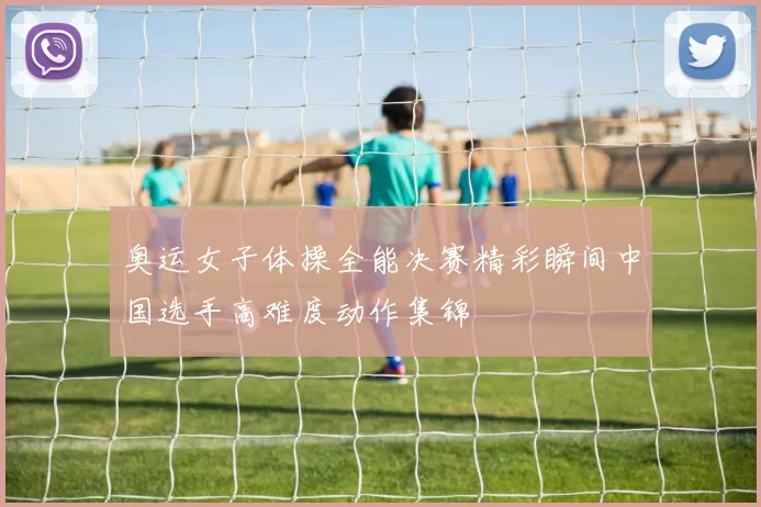 奥运女子体操全能决赛精彩瞬间中国选手高难度动作集锦