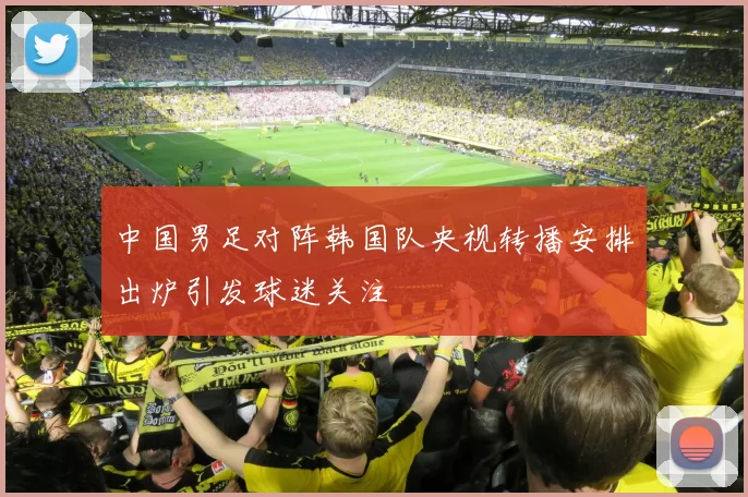 中国男足对阵韩国队央视转播安排出炉引发球迷关注