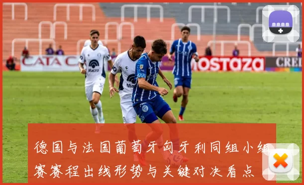 德国与法国葡萄牙匈牙利同组小组赛赛程出线形势与关键对决看点