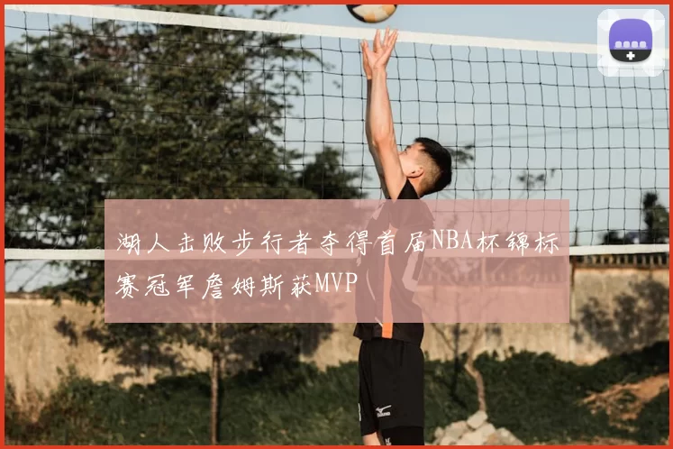 湖人击败步行者夺得首届NBA杯锦标赛冠军詹姆斯获MVP