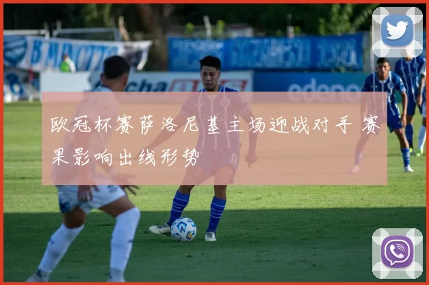 欧冠杯赛萨洛尼基主场迎战对手 赛果影响出线形势