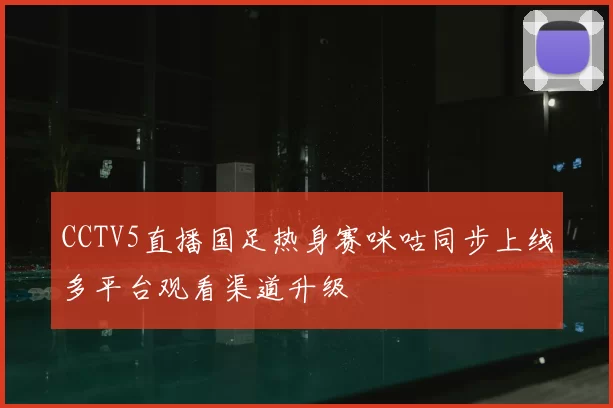 CCTV5直播国足热身赛咪咕同步上线多平台观看渠道升级