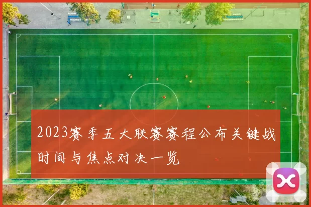 2023赛季五大联赛赛程公布关键战时间与焦点对决一览