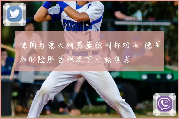 德国与意大利男篮欧洲杯对决 德国加时险胜晋级及下一轮焦点