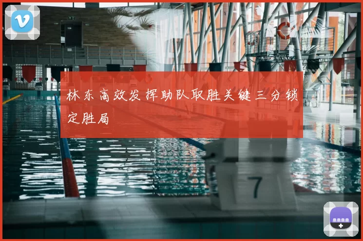 林东高效发挥助队取胜关键三分锁定胜局