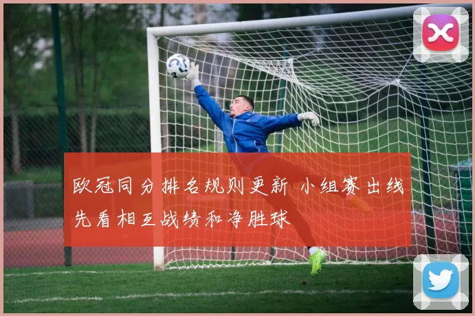 欧冠同分排名规则更新 小组赛出线先看相互战绩和净胜球