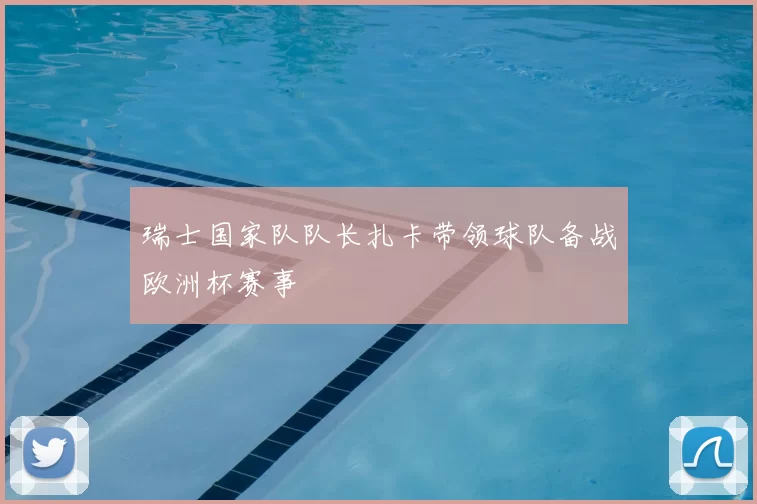 瑞士国家队队长扎卡带领球队备战欧洲杯赛事