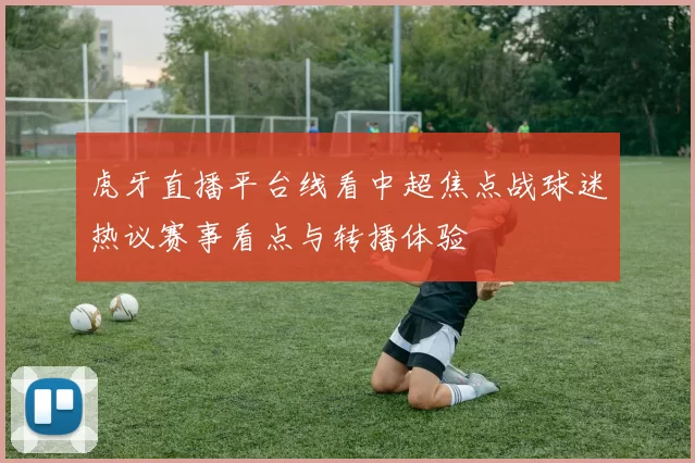 虎牙直播平台线看中超焦点战球迷热议赛事看点与转播体验