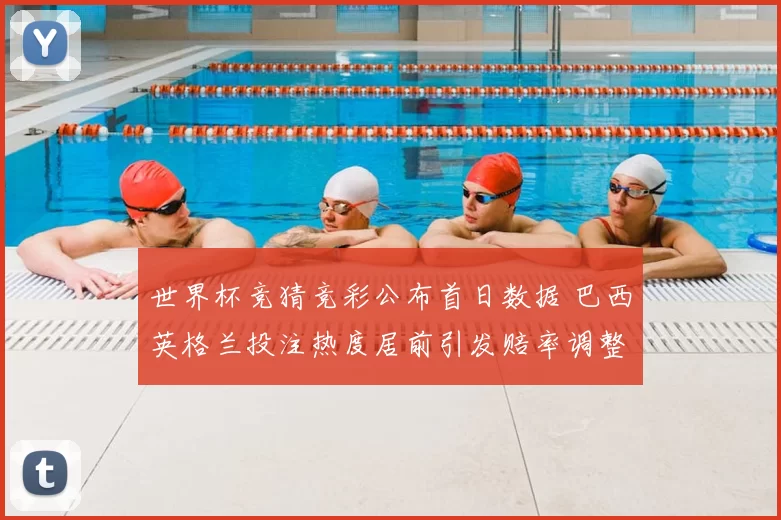 世界杯竞猜竞彩公布首日数据 巴西英格兰投注热度居前引发赔率调整