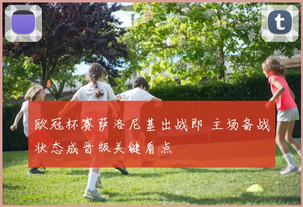 欧冠杯赛萨洛尼基出战即 主场备战状态成晋级关键看点