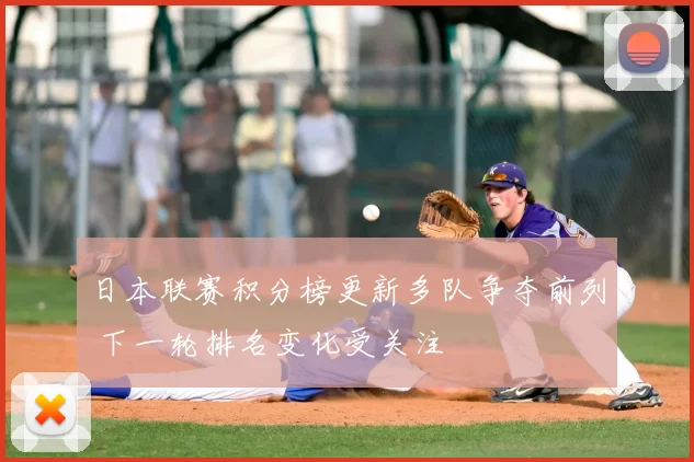 日本联赛积分榜更新多队争夺前列 下一轮排名变化受关注