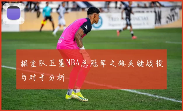 掘金队卫冕NBA总冠军之路关键战役与对手分析