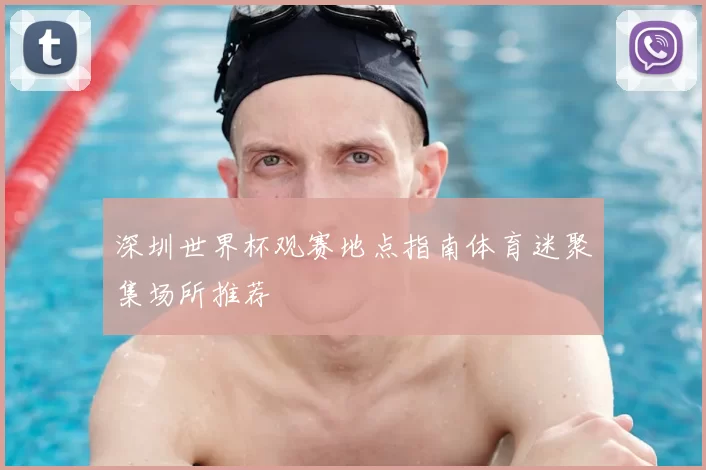 深圳世界杯观赛地点指南体育迷聚集场所推荐