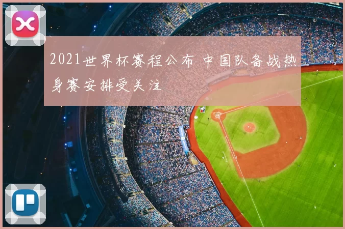 2021世界杯赛程公布 中国队备战热身赛安排受关注