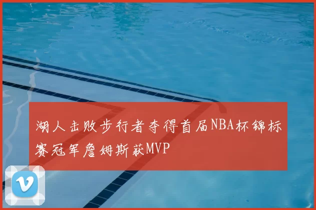 湖人击败步行者夺得首届NBA杯锦标赛冠军詹姆斯获MVP