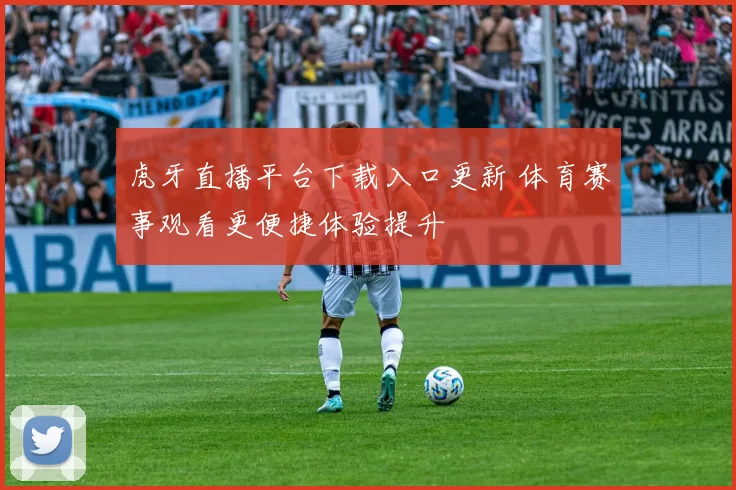 虎牙直播平台下载入口更新 体育赛事观看更便捷体验提升