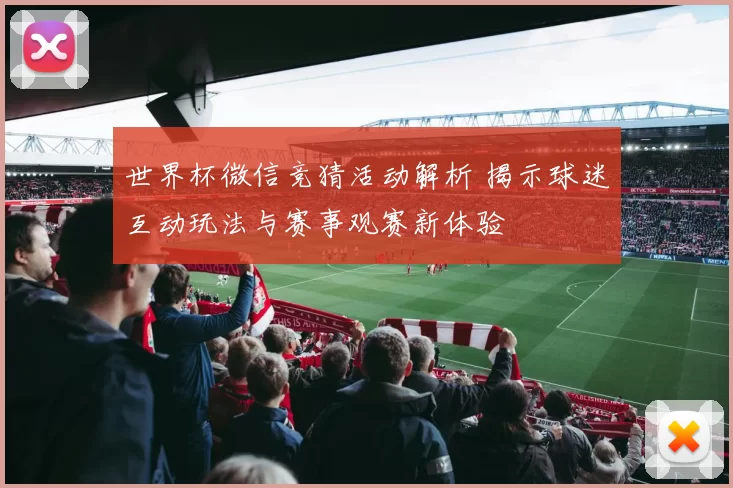 世界杯微信竞猜活动解析 揭示球迷互动玩法与赛事观赛新体验