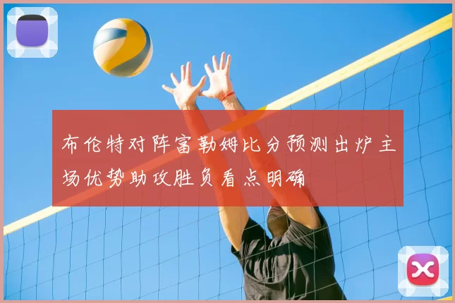 布伦特对阵富勒姆比分预测出炉主场优势助攻胜负看点明确