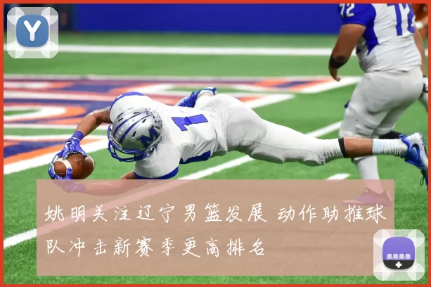 姚明关注辽宁男篮发展 动作助推球队冲击新赛季更高排名