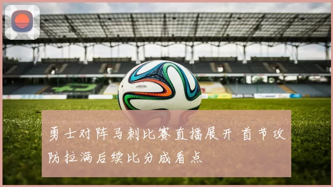 勇士对阵马刺比赛直播展开 首节攻防拉满后续比分成看点