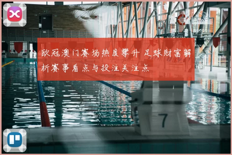欧冠澳门赛场热度攀升 足球财富解析赛事看点与投注关注点