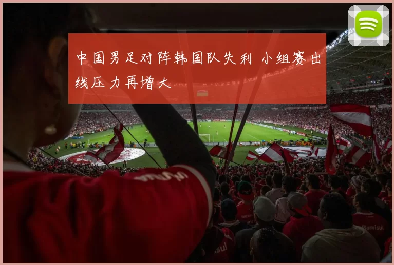 中国男足对阵韩国队失利 小组赛出线压力再增大