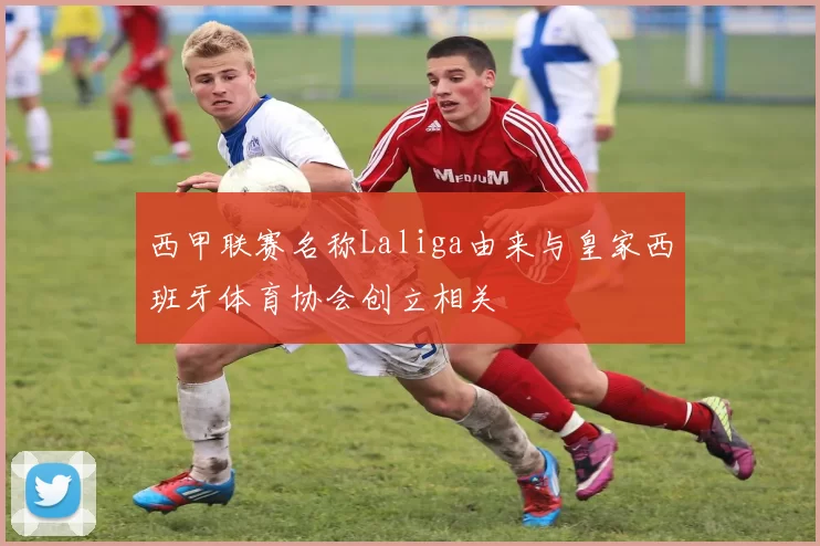 西甲联赛名称Laliga由来与皇家西班牙体育协会创立相关