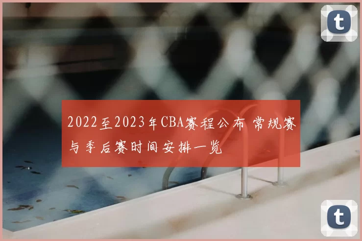 2022至2023年CBA赛程公布 常规赛与季后赛时间安排一览