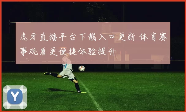 虎牙直播平台下载入口更新 体育赛事观看更便捷体验提升