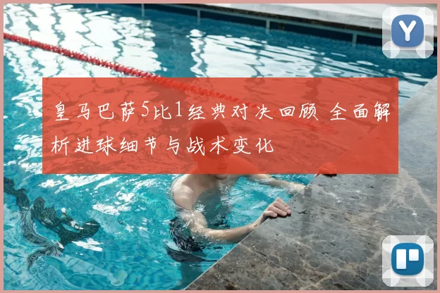 皇马巴萨5比1经典对决回顾 全面解析进球细节与战术变化