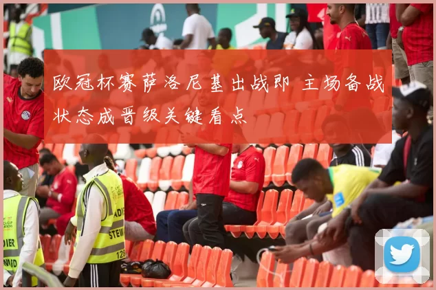 欧冠杯赛萨洛尼基出战即 主场备战状态成晋级关键看点