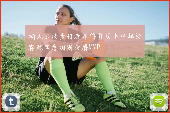 湖人击败步行者夺得首届季中锦标赛冠军詹姆斯荣膺MVP