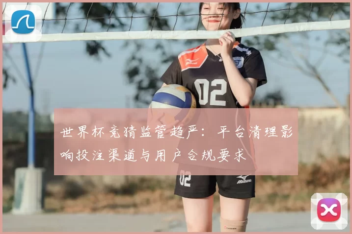 世界杯竞猜监管趋严:平台清理影响投注渠道与用户合规要求