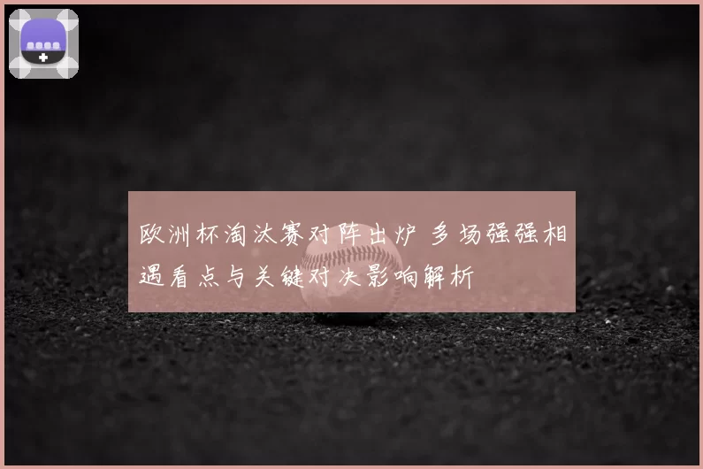 欧洲杯淘汰赛对阵出炉 多场强强相遇看点与关键对决影响解析