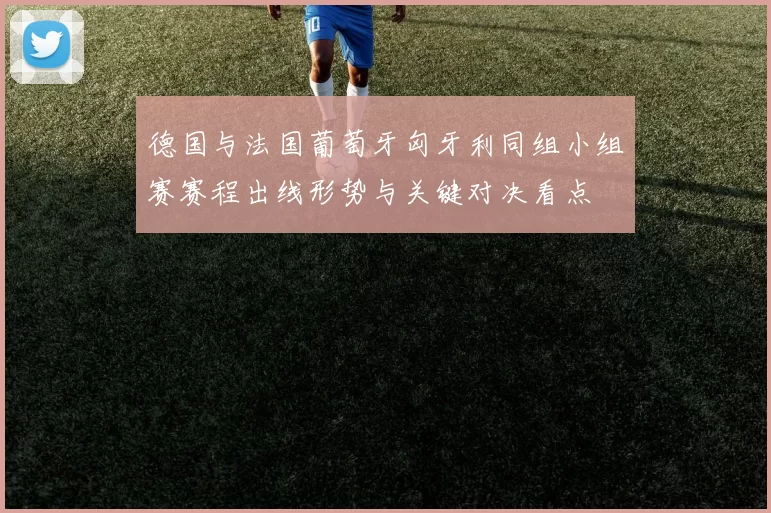 德国与法国葡萄牙匈牙利同组小组赛赛程出线形势与关键对决看点