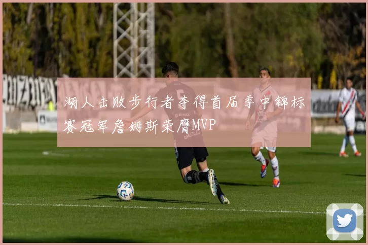 湖人击败步行者夺得首届季中锦标赛冠军詹姆斯荣膺MVP