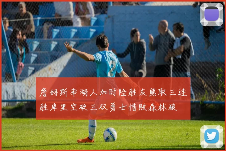 詹姆斯率湖人加时险胜灰熊取三连胜库里空砍三双勇士惜败森林狼