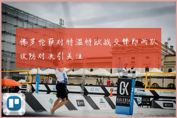 佛罗伦萨对特温特欧战交锋即两队攻防对决引关注