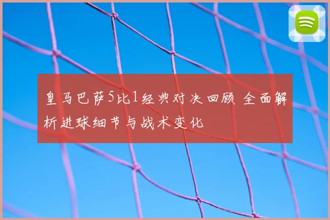 皇马巴萨5比1经典对决回顾 全面解析进球细节与战术变化