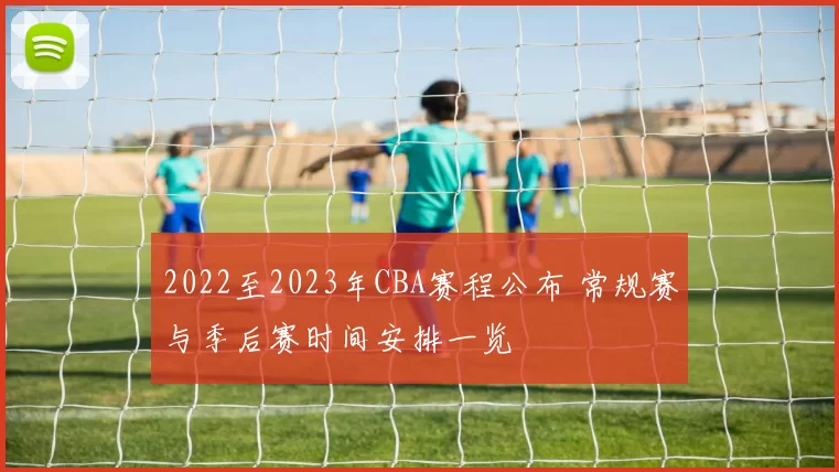 2022至2023年CBA赛程公布 常规赛与季后赛时间安排一览