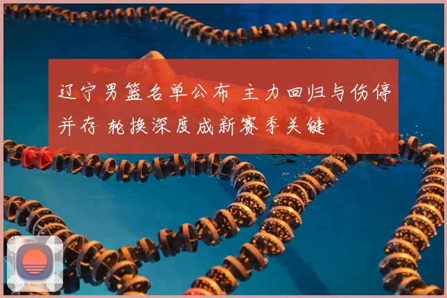 辽宁男篮名单公布 主力回归与伤停并存 轮换深度成新赛季关键
